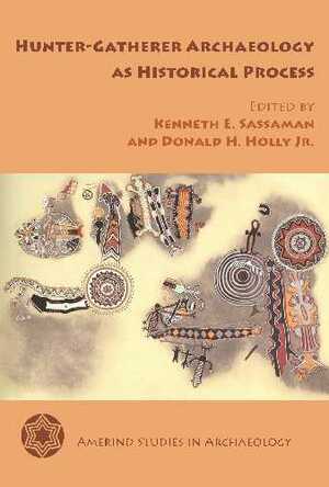 Hunter-Gatherer Archaeology as Historical Process by Kenneth E. Sassaman, Donald H. Holly Jr.