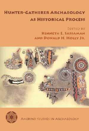 Hunter-Gatherer Archaeology as Historical Process by Donald H. Holly Jr., Kenneth E. Sassaman