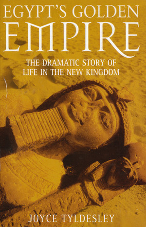 Egypt's Golden Empire: The Dramatic Story of Life in the New Kingdom by Joyce A. Tyldesley