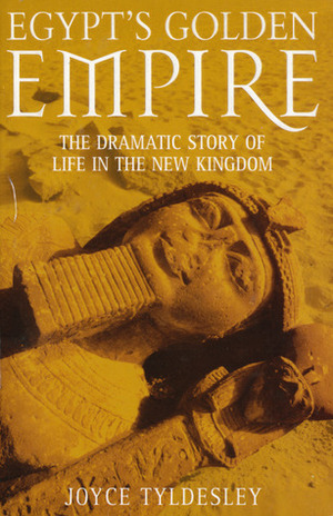 Egypt's Golden Empire: The Dramatic Story of Life in the New Kingdom by Joyce Tyldesley