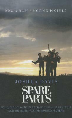 Spare Parts: Four Undocumented Teenagers, One Ugly Robot and the Battle for Theamerican Dream by Joshua Davis