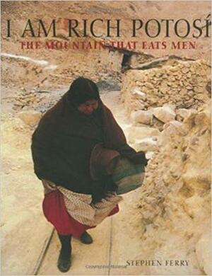 I Am Rich Potosi: The Mountain That Eats Men by Stephen Ferry, Eduardo Galeano