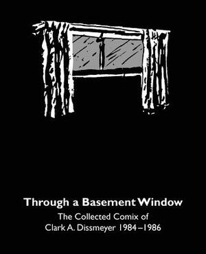 Through A Basement Window: The Collected Comix of Clark A. Dissmeyer 1984-1986 by Clark Dissmeyer