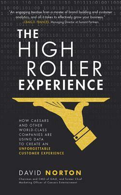 The High Roller Experience: How Caesars and Other World-Class Companies Are Using Data to Create an Unforgettable Customer Experience by David Norton