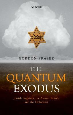 The Quantum Exodus: Jewish Fugitives, the Atomic Bomb, and the Holocaust by Gordon Fraser