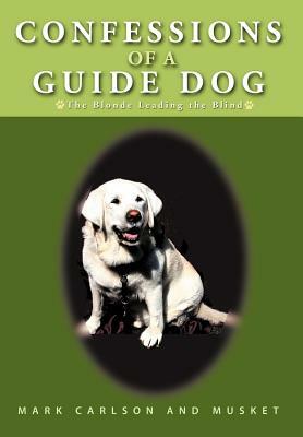 Confessions of a Guide Dog: The Blonde Leading the Blind by Musket, Mark Carlson