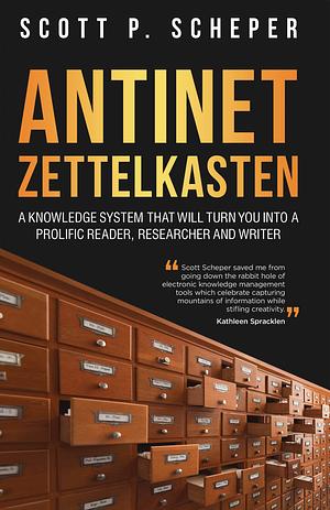 Antinet Zettelkasten: A Knowledge System That Will Turn You Into a Prolific Reader, Researcher and Writer by Scott P. Scheper