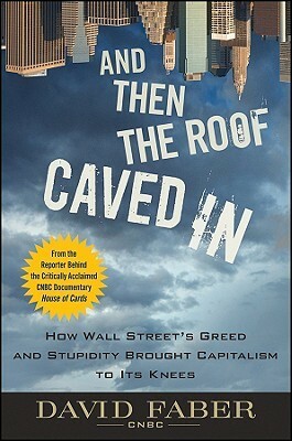 And Then the Roof Caved in: How Wall Street's Greed and Stupidity Brought Capitalism to Its Knees by David Faber