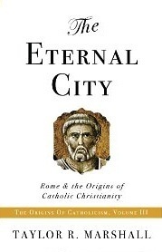 The Eternal City: Rome & the Origins of Catholic Christianity by Taylor R. Marshall