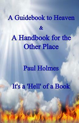 A Handbook for Heaven & A Guidebook to the Other Place: It's a Hell of a Book by Paul Holmes