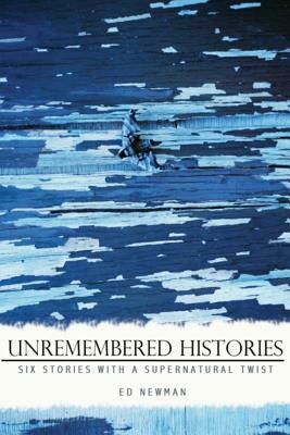 Unremembered Histories: Six stories with a supernatural twist by Ed Newman