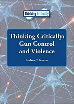 Gun Control and Violence (Thinking Critically) by Andrea C. Nakaya