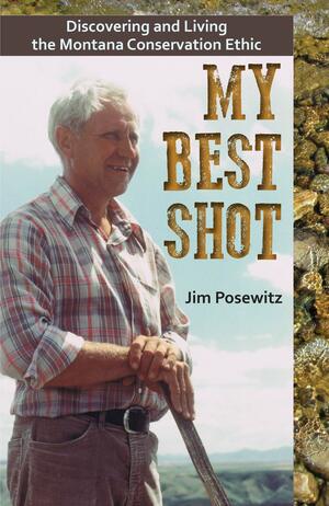 My Best Shot: Discovering and Living the Montana Conservation Ethic by Jim Posewitz