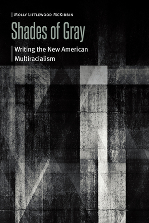 Shades of Gray: Writing the New American Multiracialism by Molly Littlewood McKibbin