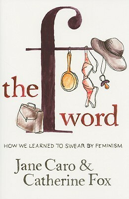 The F Word: How We Learned to Swear by Feminism by Jane Caro