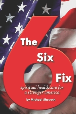 The Six Fix: Spiritual Healthcare for a Stronger America by Michael Shevack