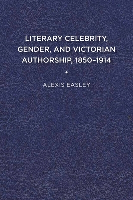 Literary Celebrity, Gender, and Victorian Authorship, 1850-1915 by Alexis Easley