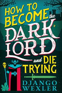 How to Become the Dark Lord and Die Trying by Django Wexler