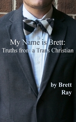 My Name is Brett: Truths from a Trans Christian by Brett Ray