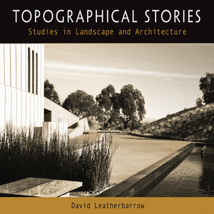 Topographical Stories: Studies in Landscape and Architecture by David Leatherbarrow