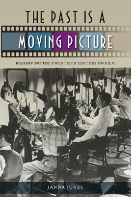 The Past Is a Moving Picture: Preserving the Twentieth Century on Film by Janna Jones