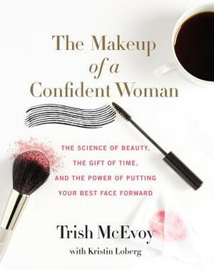 The Makeup of a Confident Woman: The Science of Beauty, the Gift of Time, and the Power of Putting Your Best Face Forward by Trish McEvoy, Kristin Loberg