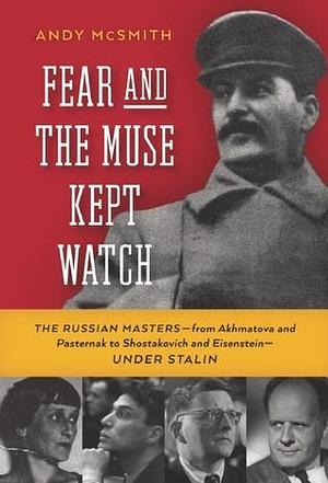 Fear and the Muse Kept Watch: The Russian Masters from Akhmatova and Pasternak to Shostakovich and Eisenstein Under Stalin by Andy McSmith, Andy McSmith