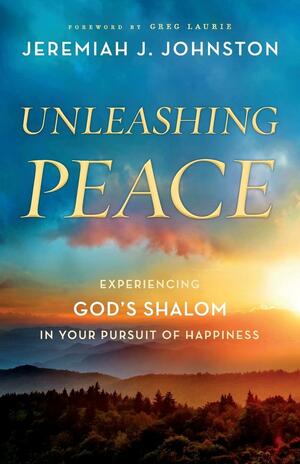 Unleashing Peace: Experiencing God's Shalom in Your Pursuit of Happiness by Jeremiah J. Johnston