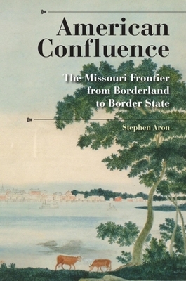 American Confluence: The Missouri Frontier from Borderland to Border State by Stephen Aron