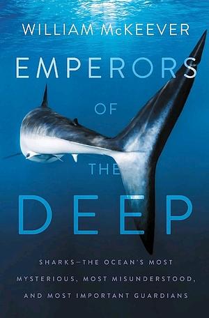 Emperors of the Deep: Sharks--The Ocean's Most Mysterious, Most Misunderstood, and Most Important Guardians by William McKeever