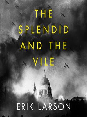 The Splendid and the Vile: A Saga of Churchill, Family, and Defiance During the Blitz by Erik Larson