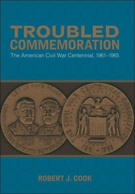 Troubled Commemoration: The American Civil War Centennial, 1961--1965 by Robert J. Cook