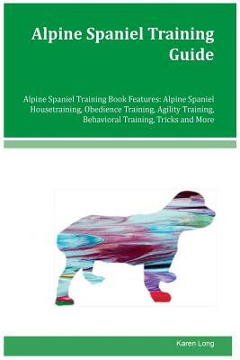 Alpine Spaniel Training Guide Alpine Spaniel Training Book Features: Alpine Spaniel Housetraining, Obedience Training, Agility Training, Behavioral Tr by Karen Long