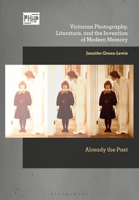 Victorian Photography, Literature, and the Invention of Modern Memory: Already the Past by Jennifer Green-Lewis