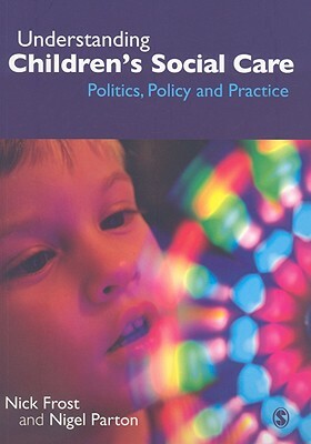 Understanding Children's Social Care: Politics, Policy and Practice by Nick Frost, Nigel Parton