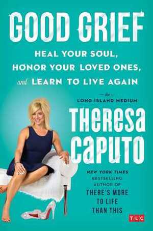 Good Grief: Heal Your Soul, Honor Your Loved Ones, and Learn to Live Again by Theresa Caputo