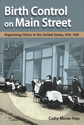Birth Control on Main Street: Organizing Clinics in the United States, 1916-1939 by Cathy Moran Hajo