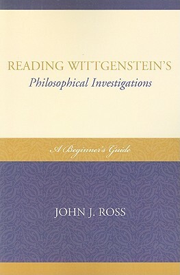 Reading Wittgenstein's Philosophical Investigations: A Beginner's Guide by John J. Ross