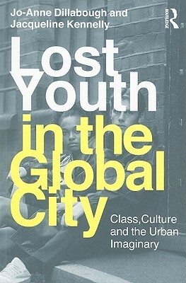 Lost Youth in the Global City: Class, Culture and the Urban Imaginary by Jo-Anne Dillabough, Jacqueline Kennelly