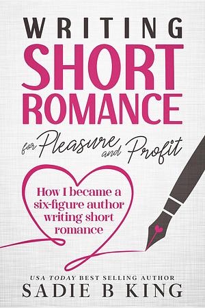 Writing Short Romance for Pleasure and Profit  by Sadie B. King