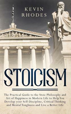 Stoicism: The Practical Guide to the Stoic Philosophy and Art of Happiness in Modern Life to Help You Develop your Self-Discipli by Kevin Rhodes