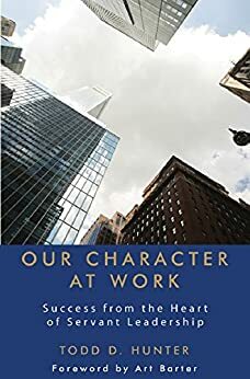 Our Character at Work: Success from the Heart of Servant Leadership by Todd D Hunter