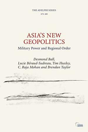 Asia's New Geopolitics: Military Power and Regional Order by Desmond Ball, Tim Huxley, C. Raja Mohan, Lucie Béraud-Sudreau