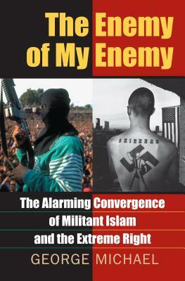 The Enemy of My Enemy: The Alarming Convergence of Militant Islam and the Extreme Right by George Michael