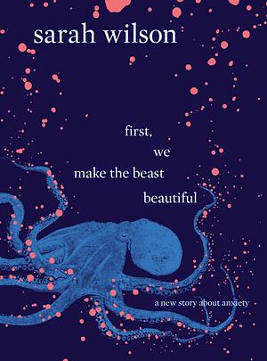 first, we make the beast beautiful: A New Story About Anxiety by Sarah Wilson