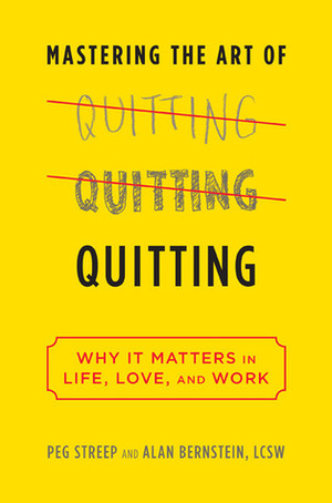 Mastering the Art of Quitting: Why It Matters in Life, Love, and Work by Alan B. Bernstein, Peg Streep
