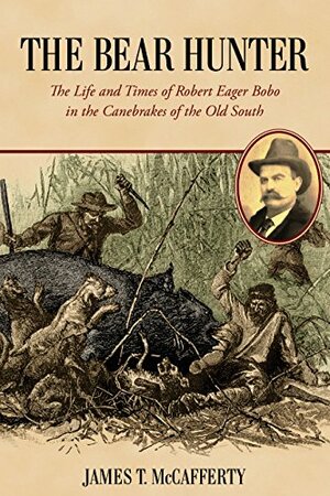 The Bear Hunter: The Life and Times of Robert Eager Bobo in the Canebrakes of the Old South by James T. McCafferty