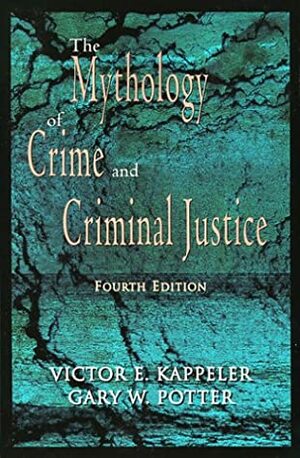 The Mythology of Crime and Criminal Justice by Gary W. Potter, Victor E. Kappeler
