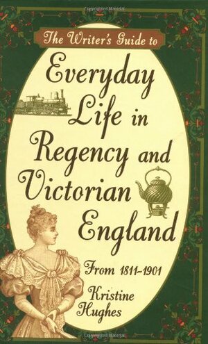 The Writer's Guide to Everyday Life in Regency and Victorian England by Kristine Hughes
