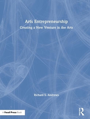 Arts Entrepreneurship: Creating a New Venture in the Arts by Richard Andrews